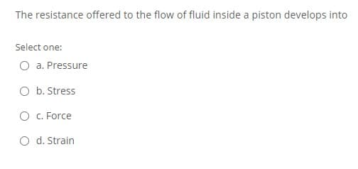 The resistance offered to the flow of fluid inside a piston develops into
Select one:
O a. Pressure
O b. Stress
O C. Force
O d. Strain
