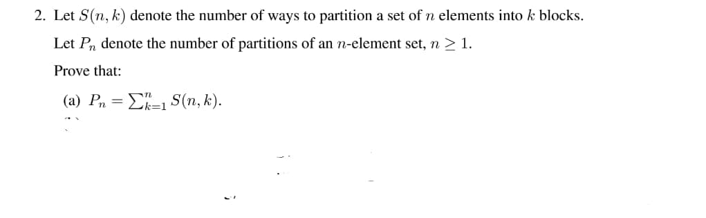 2. Let S(n, k) denote the number of ways to partition a set of n elements into k blocks.
Let Pn denote the number of partitions of an n-element set, n ≥ 1.
Prove that:
(a) Pnk-1 S(n, k).
=