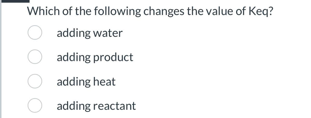 Which of the following changes the value of Keq?
adding water
adding product
adding heat
adding reactant