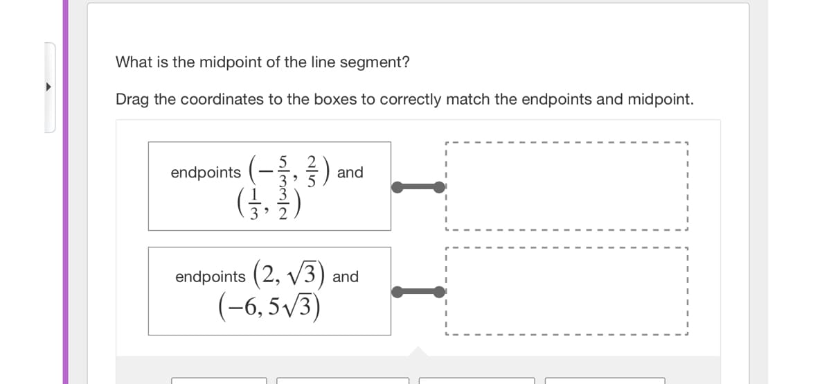 What is the midpoint of the line segment?
Drag the coordinates to the boxes to correctly match the endpoints and midpoint.
endpoints
and
endpoints (2, v3) and
(-6, 5/3)
