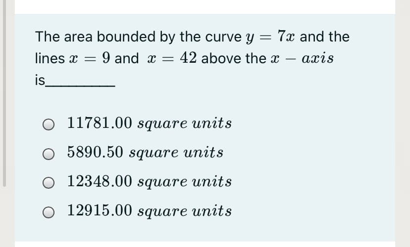 The area bounded by the curve y = 7x and the
lines x =
9 and x =
42 above the x
ахis
-
is
11781.00 square units
5890.50 square units
12348.00 sqиare units
O 12915.00 square units
