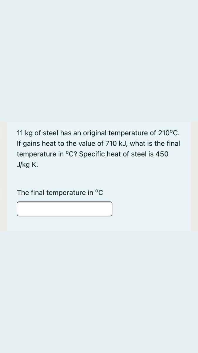 11 kg of steel has an original temperature of 210°C.
If gains heat to the value of 710 kJ, what is the final
temperature in °C? Specific heat of steel is 450
J/kg K.
The final temperature in °C
