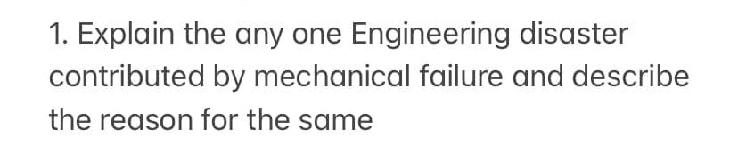 1. Explain the any one Engineering disaster
contributed by mechanical failure and describe
the reason for the same
