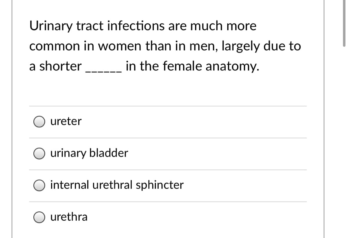 Urinary tract infections are much more
common in women than in men, largely due to
in the female anatomy.
a shorter
O ureter
O urinary bladder
internal urethral sphincter
urethra
