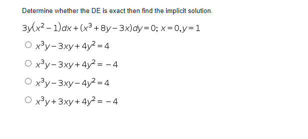 Determine whether the DE is exact then find the implicit solution.
3y(x²-1)dx + (x³ + 8y-3x)dy=0; x = 0, y = 1
O x³y-3xy + 4y² = 4
O x³y-3xy + 4y² = −4
O x³y-3xy-4y² = 4
O x³y + 3xy + 4y² = -4