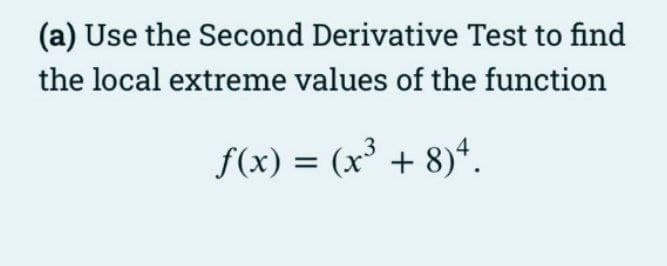 (a) Use the Second Derivative Test to find
the local extreme values of the function
f(x) = (x° + 8)*.
