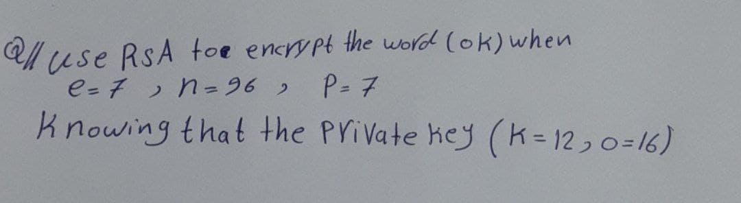 all use RSA toe encrypt the word (ok) when
e = 7, n = 96 )
P = 7
Knowing that the Private key (K=12,0=16)