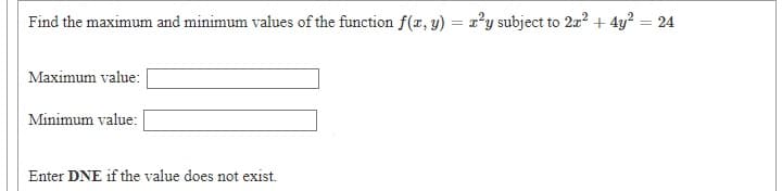 Find the maximum and minimum values of the function f(x, y) = x²y subject to 2a? + 4y? = 24
Maximum value:
Minimum value:
Enter DNE if the value does not exist.
