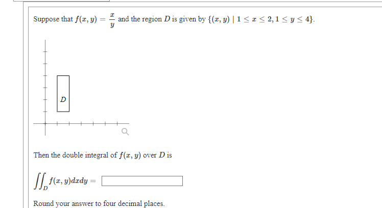 Suppose that f(x, y)
and the region D is given by {(r, y) | 1 <1< 2,1 < y < 4}.
D
Then the double integral of f(r, y) over D is
/| f(2, y)dædy =
Round your answer to four decimal places.

