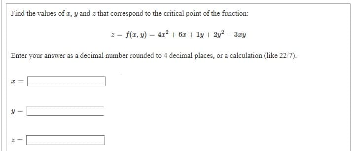 Find the values of a, y and z that correspond to the critical point of the function:
z = f(z, y) = 4x? + 6z + ly + 2y? – 3zy
Enter your answer as a decimal number rounded to 4 decimal places, or a calculation (like 22/7).
y =
||
