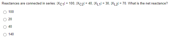 Reactances are connected in series: [Xc1l = 100, IXC21 = 40, ĮX_1l = 30, [XL2l = 70. What is the net reactance?
%3D
100
20
40
140
