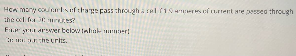 How many coulombs of charge pass through a cell if 1.9 amperes of current are passed through
the cell for 20 minutes?
Enter your answer below (whole number)
Do not put the units.
