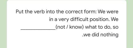 Put the verb into the correct form: We were
in a very difficult position. We
(not / know) what to do, so
.we did nothing
