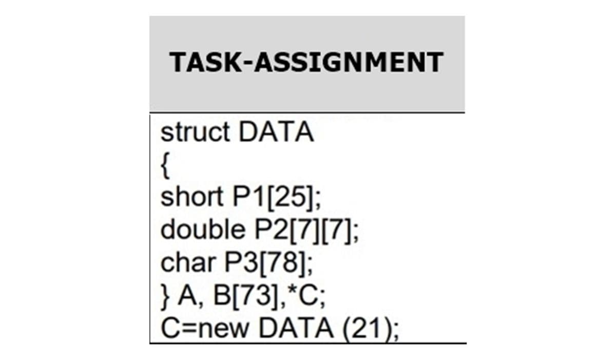 TASK-ASSIGNMENT
struct DATA
{
short P1[25];
double P2[7][7];
char P3[78];
} A, B[73],*C;
C=new DATA (21);