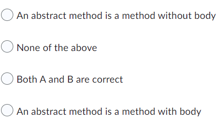 An abstract method is a method without body
O None of the above
Both A and B are correct
An abstract method is a method with body