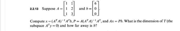 6.
22.13 Suppose A=1 2
Li3]
and b=0
Compute x =(ATA)-'A*b, P= A(AT A)-'A", and Ax = Pb. What is the dimension of T (the
subspace A'y- 0) and how far away is b?
