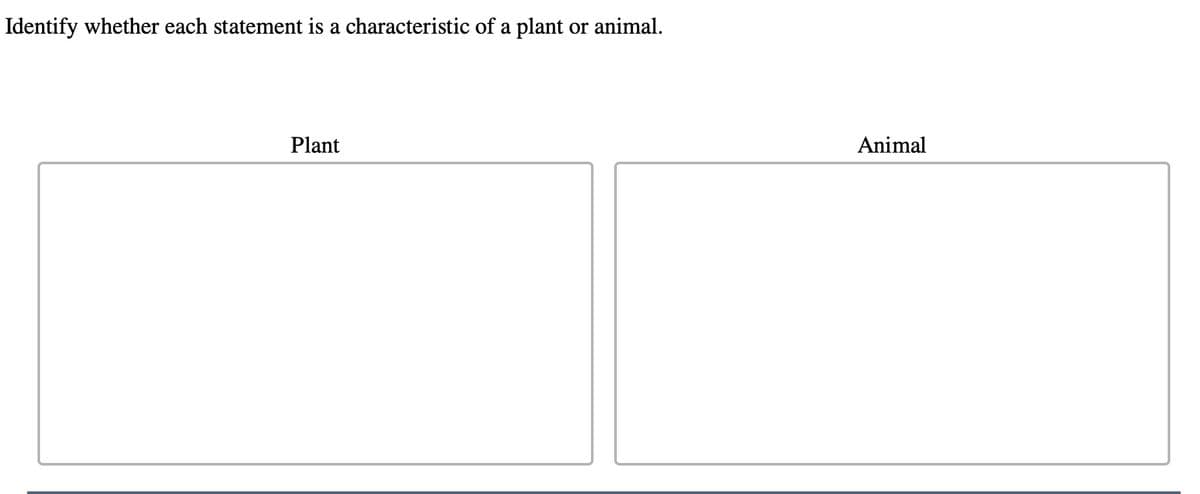 Identify whether each statement is a characteristic of a plant or animal.
Plant
Animal