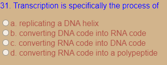 31. Transcription is specifically the process of
a. replicating a DNA helix
b. converting DNA code into RNA code
C. converting RNA code into DNA code
d. converting RNA code into a polypeptide
