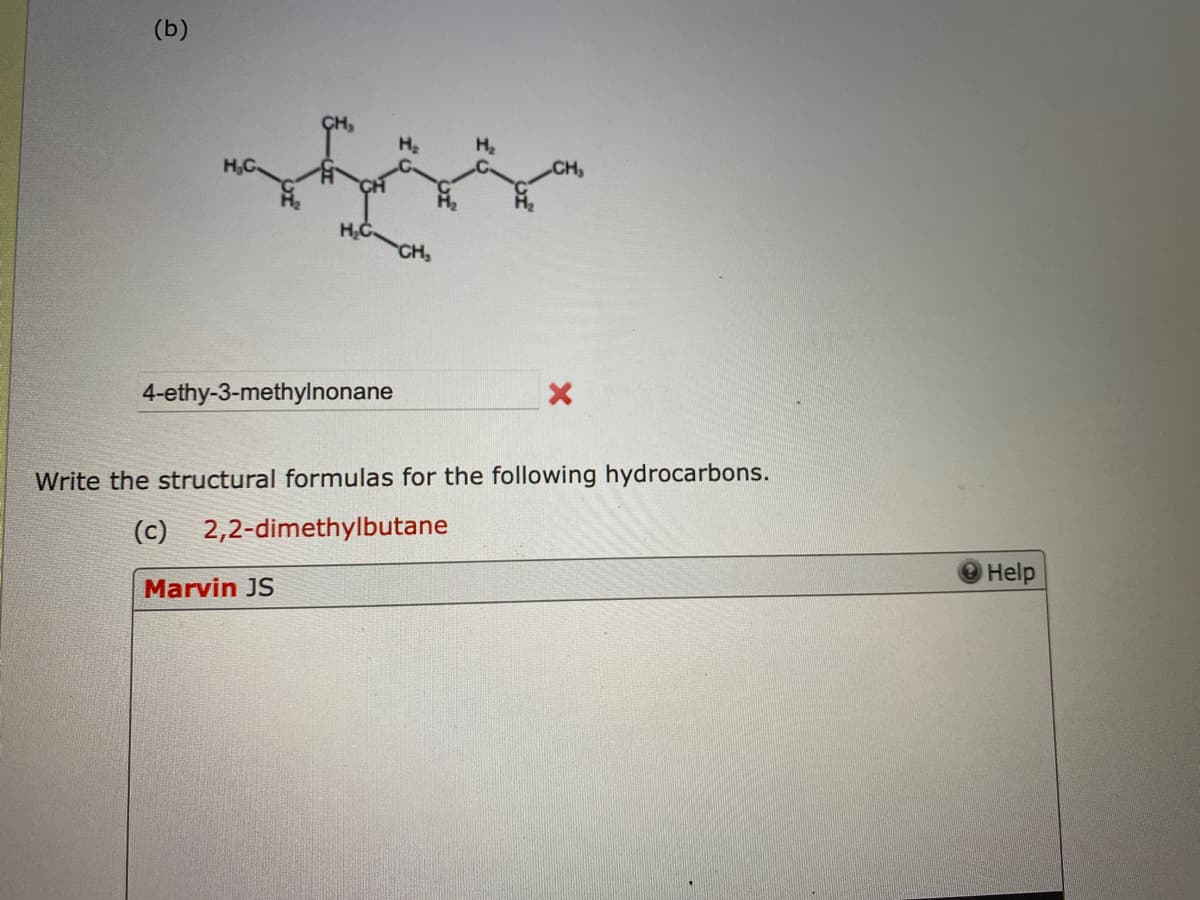 (b)
H₂C
4-ethy-3-methylnonane
CH₂
Marvin JS
H₂
X
Write the structural formulas for the following hydrocarbons.
(c) 2,2-dimethylbutane
Help