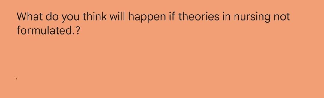 What do you think will happen if theories in nursing not
formulated.?
