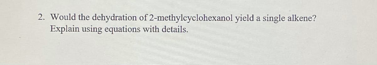 2. Would the dehydration of 2-methylcyclohexanol yield a single alkene?
Explain using equations with details.
