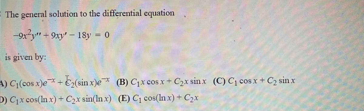 The general solution to the differential equation
-9x²y" + 9xy' - 18y = 0
is given by:
A) C;(cos x)e+ E2(sin x)e (B) C1x cos x + C2x sin x (C) C¡ cos x + C2 sin x
D) C1x cos(ln x) + C2x sin(ln x) (E) C1 cos(ln x) + C2x
