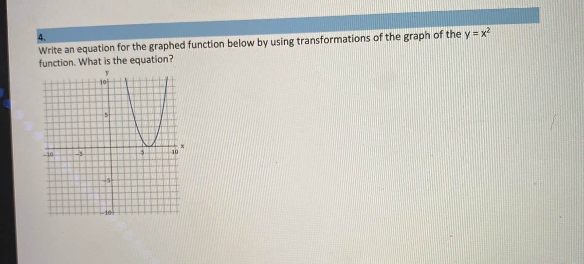 4.
Write an equation for the graphed function below by using transformations of the graph of the y = x²
function. What is the equation?
y
10-
-40
10
