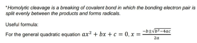 *Homolytic cleavage is a breaking of covalent bond in which the bonding electron pair is
split evenly between the products and forms radicals.
Useful formula:
-b±Vb²-4ac
For the general quadratic equation ax² + bx + c = 0, x =
2a
