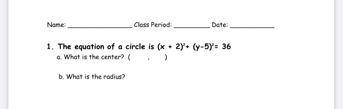 Name:
Class Period:
Date:
1. The equation of a circle is (x + 2)'+ (y-5)²= 36
a. What is the center? ( , )
b. What is the radius?
