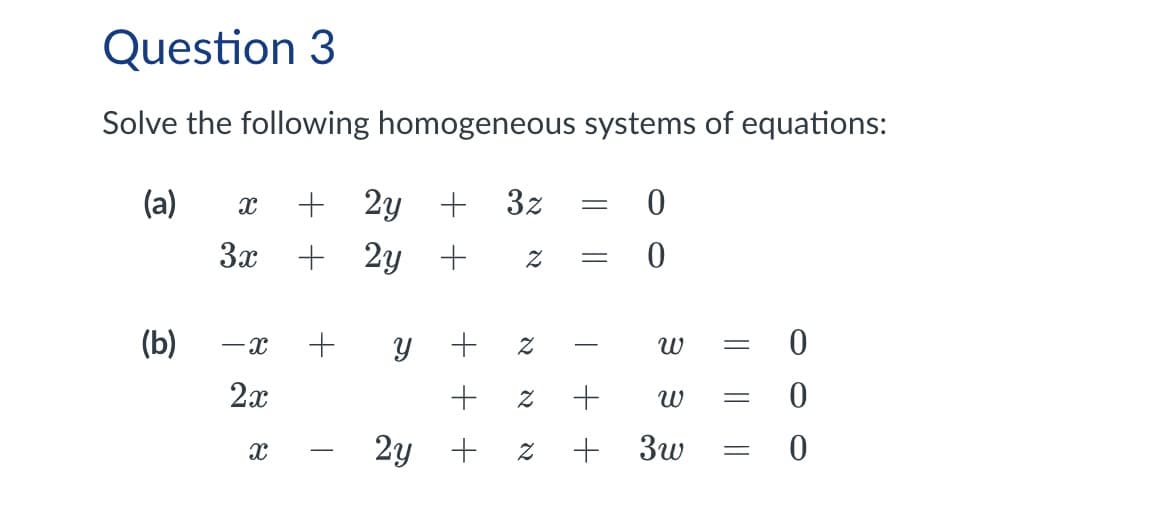 Question 3
Solve the following homogeneous systems of equations:
(a)
X
+
2y
+ 3z
=
0
3x
+ 2y
+
Z =
0
(b)
-x
+
6
+ Z
א
พ
0
א
Z
+
พ
=
0
3w
=
0
2x
x
+
2y +z+