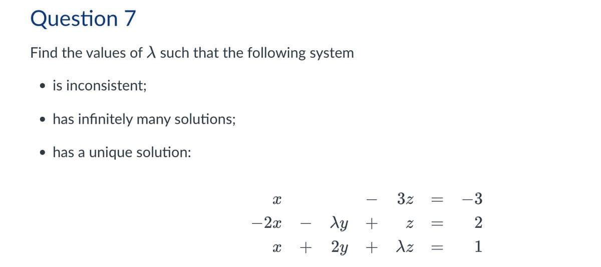 Question 7
Find the values of such that the following system
⚫ is inconsistent;
⚫ has infinitely many solutions;
• has a unique solution:
X
-2x
X
-
λy +
3z = -3
N
+
2y + λε
K
=
=
2
1