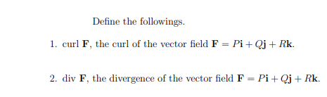 Define the followings.
1. curl F, the curl of the vector field F = Pi+ Qj+ Rk.
2. div F, the divergence of the vector field F = Pi+ Qj + Rk.
