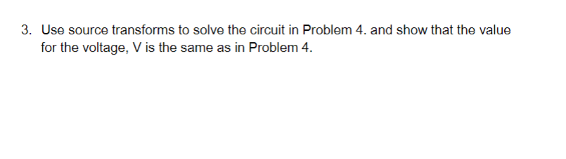 3. Use source transforms to solve the circuit in Problem 4. and show that the value
for the voltage, V is the same as in Problem 4.