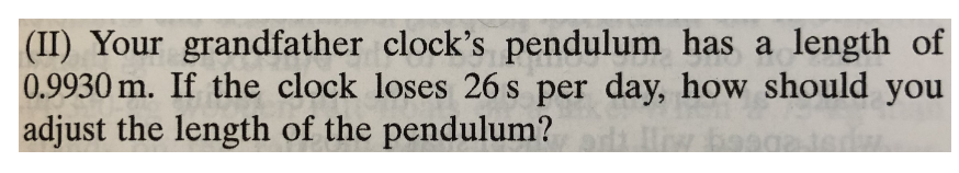 (II) Your grandfather clock's pendulum has a length of
0.9930 m. If the clock loses 26 s per day, how should you
adjust the length of the pendulum?
