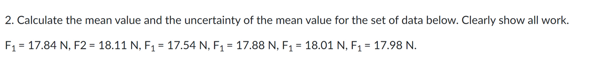 2. Calculate the mean value and the uncertainty of the mean value for the set of data below. Clearly show all work.
F1 = 17.84 N, F2 = 18.11 N, F1= 17.54 N, F1 = 17.88 N, F1 = 18.01 N, F1 = 17.98 N.
