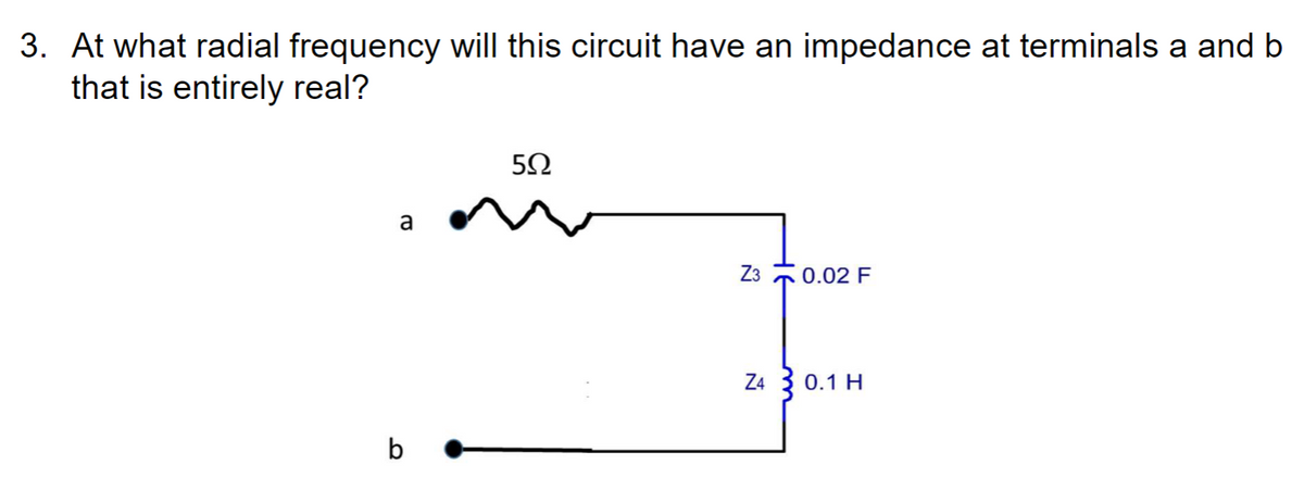 3. At what radial frequency will this circuit have an impedance at terminals a and b
that is entirely real?
a
502
Z3
0.02 F
Z4 0.1 H
b