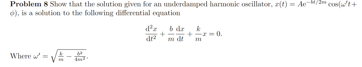 Problem 8 Show that the solution given for an underdamped harmonic oscillator, x(t) = Ae-bt/2m
$), is a solution to the following differential equation
cos(w't+
b dx
k
= 0.
-r ==
dt2
т dt
m
k
62
Where w' =
m
4m2
