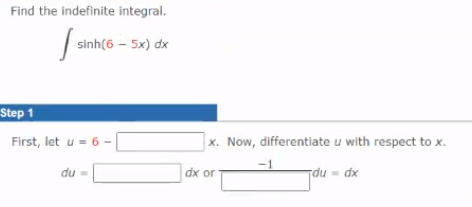 Find the indefinite integral.
sinh(6 – 5x) dx
Step 1
First, let u = 6 -|
x. Now, differentiate u with respect to x.
du
dx or
du - dx
