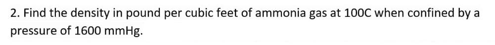 2. Find the density in pound per cubic feet of ammonia gas at 100C when confined by a
pressure of 1600 mmHg.
