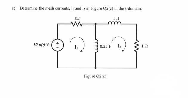c) Determine the mesh currents, I¡ and Iz in Figure Q2(c) in the s-domain.
12
1 H
10 u(t) V (*
0.25 H I2
10
Figure Q2(c)
