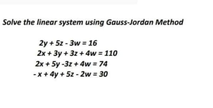 Solve the linear system using Gauss-Jordan Method
2y + 5z - 3w = 16
2x + 3y + 3z + 4w = 110
2x + 5y -3z +4w = 74
-x + 4y + 5z - 2w = 30
