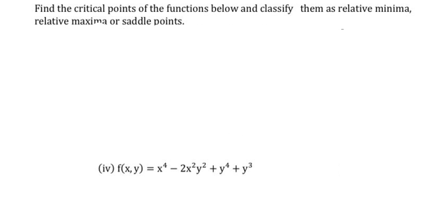 Find the critical points of the functions below and classify them as relative minima,
relative maxima or saddle points.
(iv) f(x, y) = x* – 2x²y² + y* + y³
