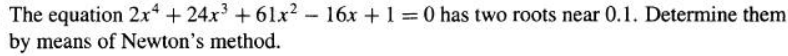 The equation 2x4+24x³ +61x² - 16x + 1 = 0 has two roots near 0.1. Determine them
by means of Newton's method.