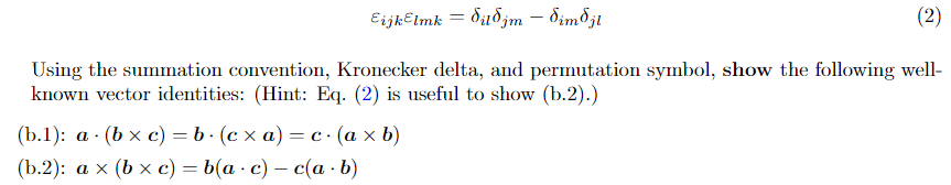 Eijklmk = dijm - dim djl
(2)
Using the summation convention, Kronecker delta, and permutation symbol, show the following well-
known vector identities: (Hint: Eq. (2) is useful to show (b.2).)
(b.1): a (bx c) = b. (cxa) = c. (axb)
(b.2): ax (bx c) = b(a c) — c(a - b)