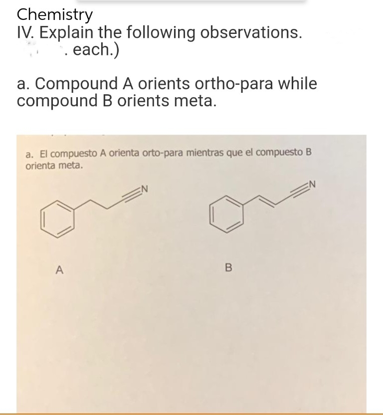 Chemistry
IV. Explain the following observations.
". each.)
a. Compound A orients ortho-para while
compound B orients meta.
a. El compuesto A orienta orto-para mientras que el compuesto B
orienta meta.
EN
EN
A
B
