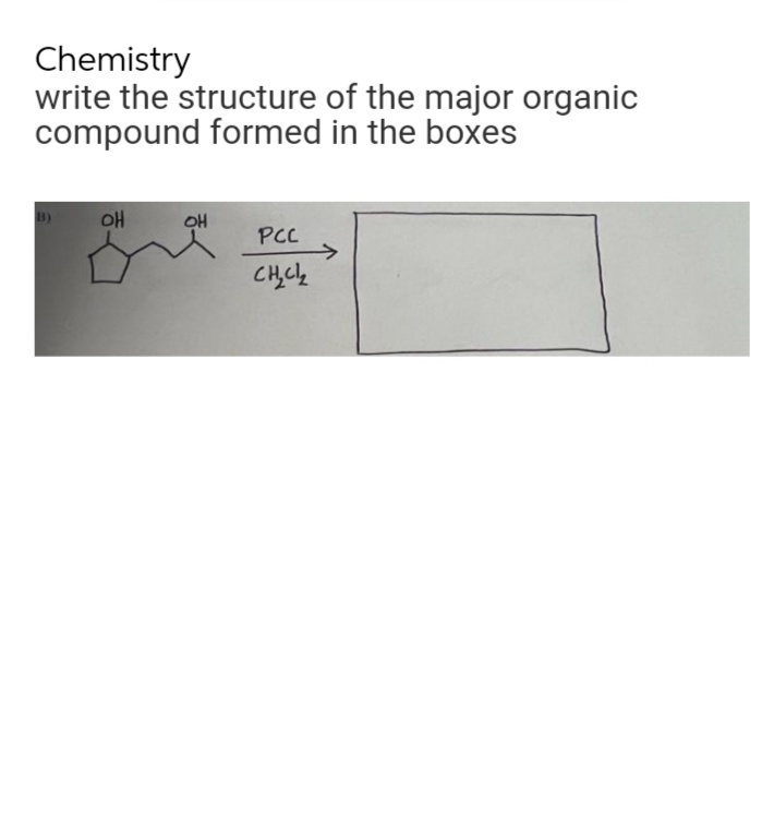 Chemistry
write the structure of the major organic
compound formed in the boxes
OH
OH
PCC
->
