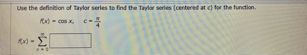 Use the definition of Taylor series to find the Taylor series (centered at c) for the function.
fx)
= COS X,
4
00
f(x) = =
n = 0
