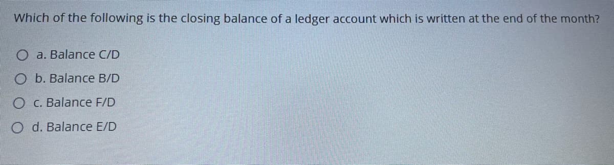 Which of the following is the closing balance of a ledger account which is written at the end of the month?
a. Balance C/D
O b. Balance B/D
O C. Balance F/D
O d. Balance E/D

