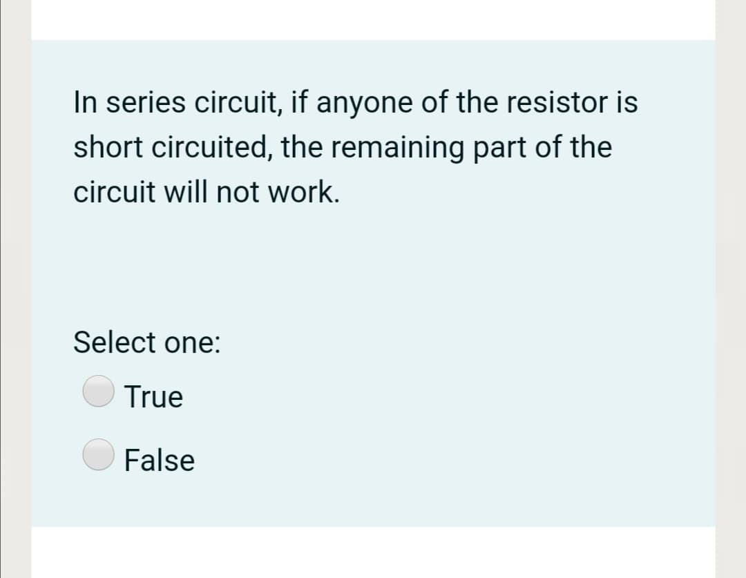 In series circuit, if anyone of the resistor is
short circuited, the remaining part of the
circuit will not work.
Select one:
True
False
