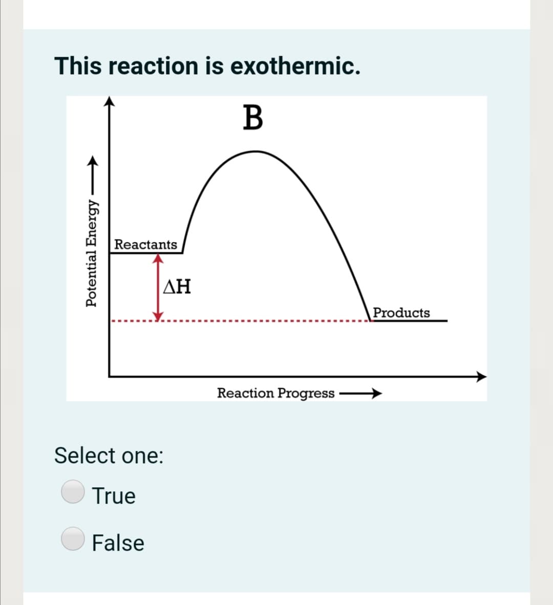 This reaction is exothermic.
B
Reactants
ΔΗ
Products
Reaction Progress
Select one:
True
False
Potential Energy

